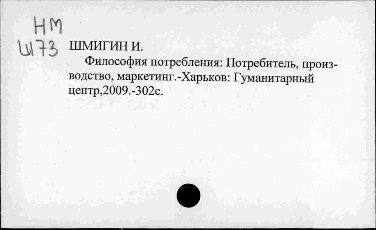 ﻿НН
иъ шмигин и.
Философия потребления: Потребитель, производство, маркетинг.-Харьков: Гуманитарный центр,2009.-302с.